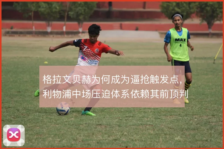 格拉文贝赫为何成为逼抢触发点，利物浦中场压迫体系依赖其前顶判断
