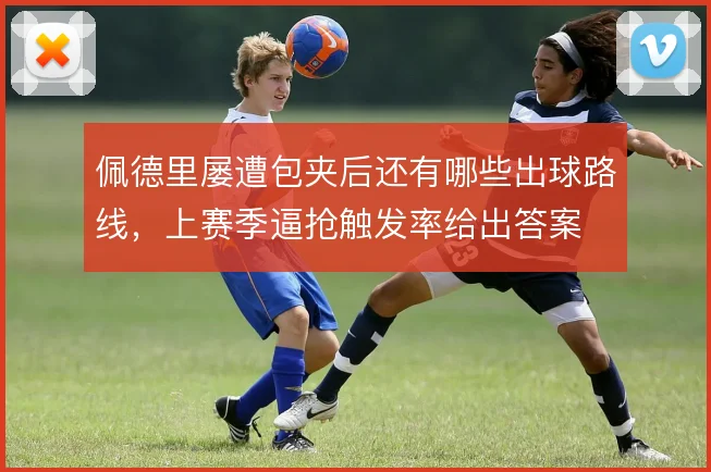 佩德里屡遭包夹后还有哪些出球路线，上赛季逼抢触发率给出答案