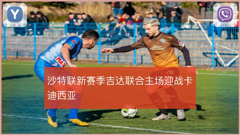沙特联新赛季吉达联合主场迎战卡迪西亚