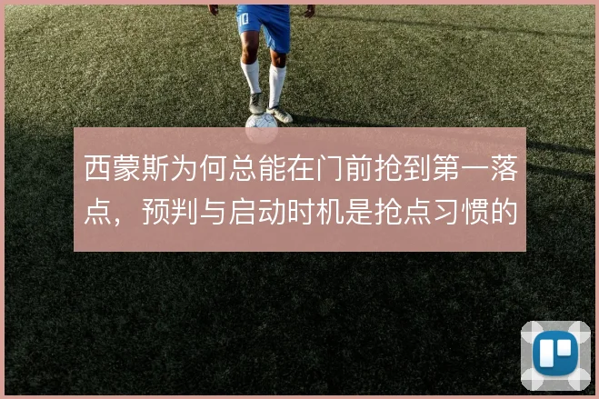 西蒙斯为何总能在门前抢到第一落点,预判与启动时机是抢点习惯的核心