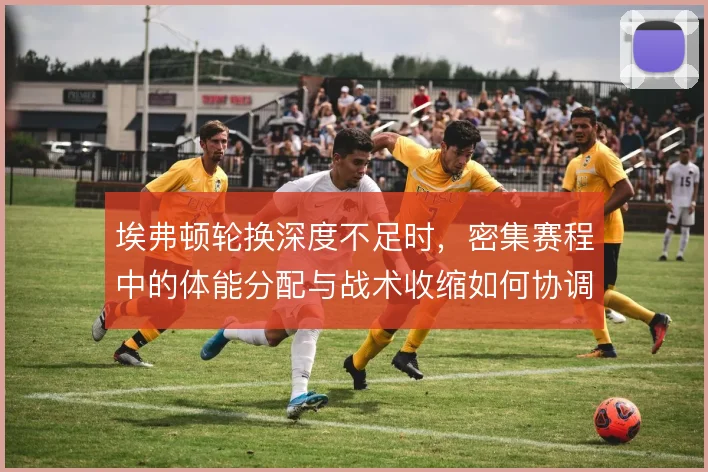 埃弗顿轮换深度不足时，密集赛程中的体能分配与战术收缩如何协调
