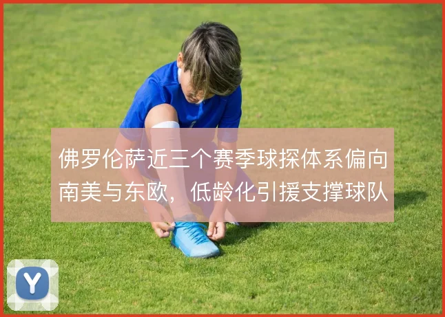 佛罗伦萨近三个赛季球探体系偏向南美与东欧，低龄化引援支撑球队持续造血