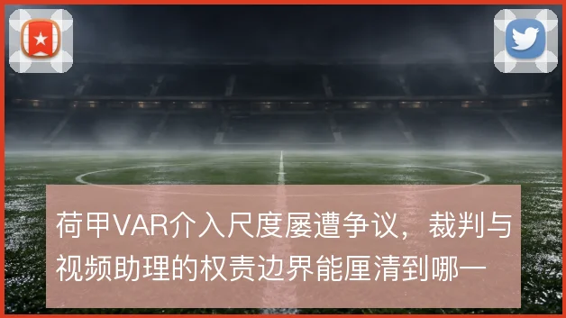 荷甲VAR介入尺度屡遭争议，裁判与视频助理的权责边界能厘清到哪一步