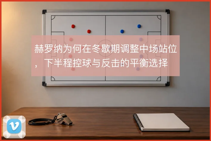 赫罗纳为何在冬歇期调整中场站位,下半程控球与反击的平衡选择