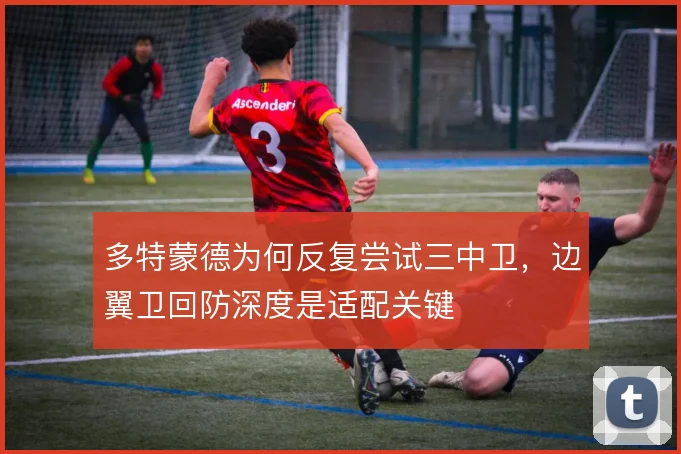 多特蒙德为何反复尝试三中卫，边翼卫回防深度是适配关键
