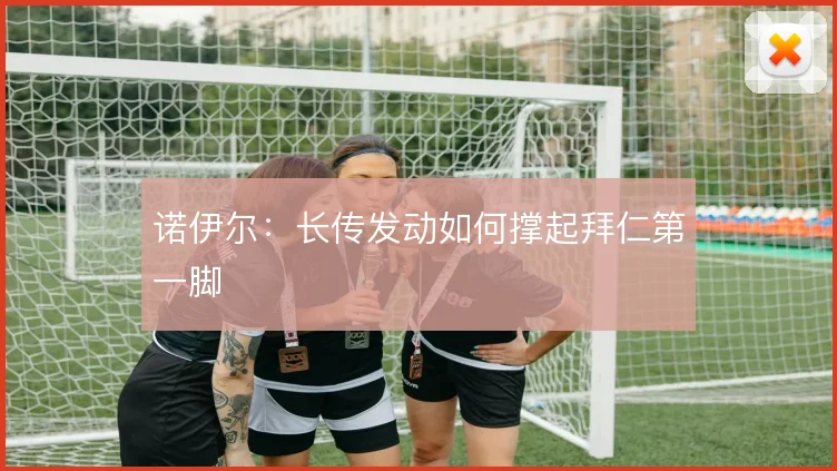 诺伊尔:长传发动如何撑起拜仁第一脚
