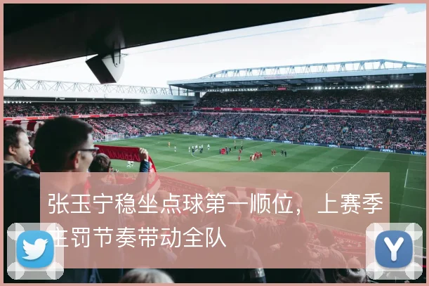 张玉宁稳坐点球第一顺位，上赛季主罚节奏带动全队
