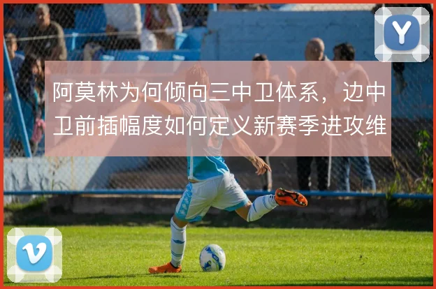 阿莫林为何倾向三中卫体系，边中卫前插幅度如何定义新赛季进攻维度