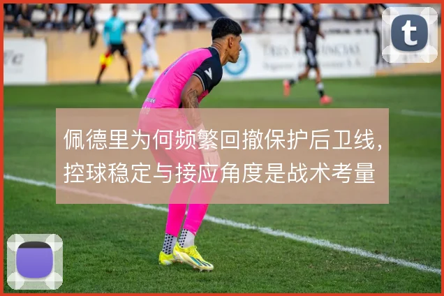 佩德里为何频繁回撤保护后卫线，控球稳定与接应角度是战术考量