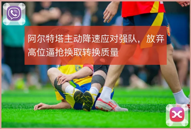 阿尔特塔主动降速应对强队，放弃高位逼抢换取转换质量