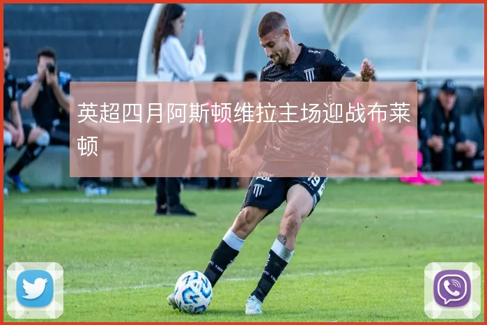 英超四月阿斯顿维拉主场迎战布莱顿
