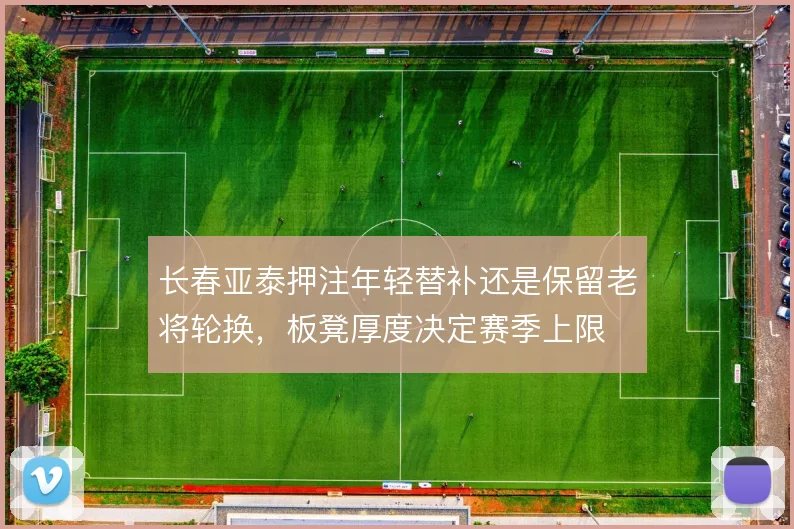 长春亚泰押注年轻替补还是保留老将轮换，板凳厚度决定赛季上限