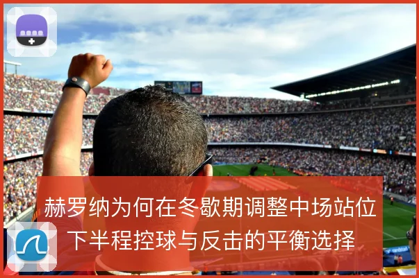 赫罗纳为何在冬歇期调整中场站位,下半程控球与反击的平衡选择