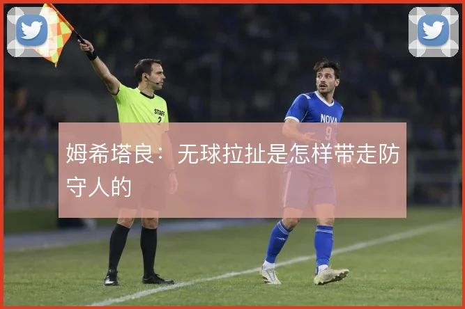 姆希塔良:无球拉扯是怎样带走防守人的