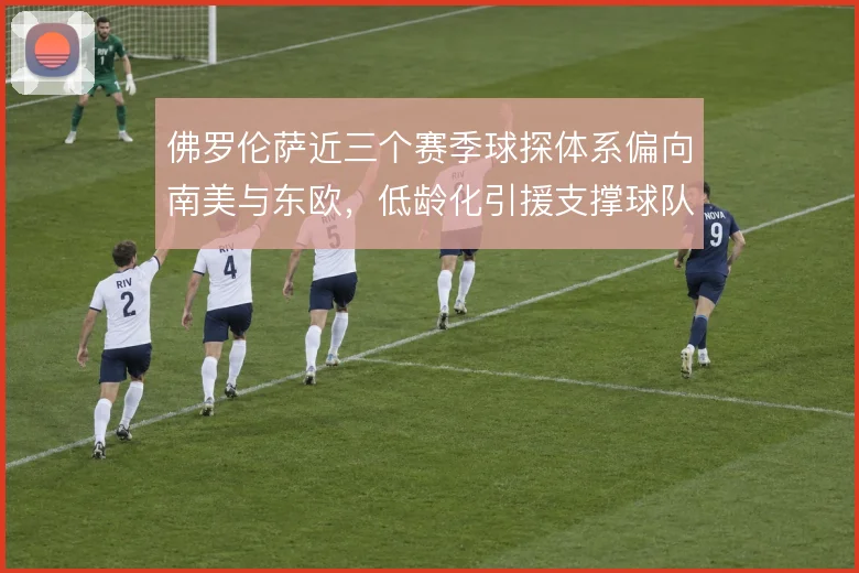佛罗伦萨近三个赛季球探体系偏向南美与东欧，低龄化引援支撑球队持续造血