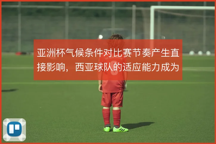 亚洲杯气候条件对比赛节奏产生直接影响，西亚球队的适应能力成为变量
