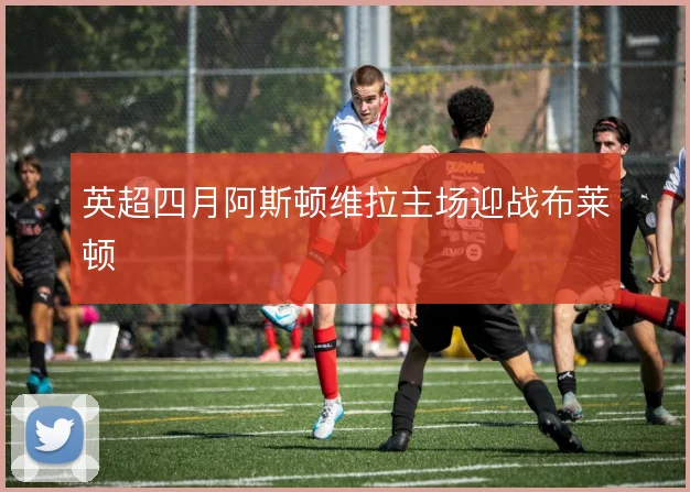 英超四月阿斯顿维拉主场迎战布莱顿