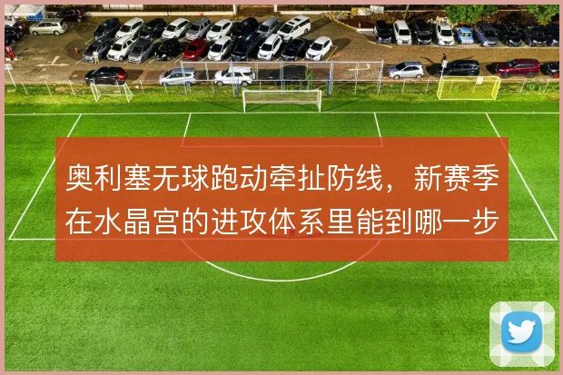 奥利塞无球跑动牵扯防线，新赛季在水晶宫的进攻体系里能到哪一步
