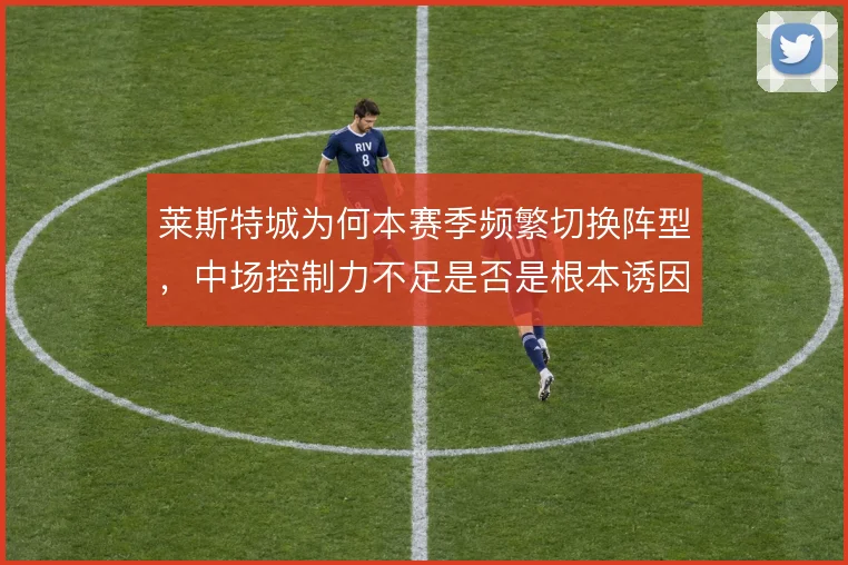 莱斯特城为何本赛季频繁切换阵型，中场控制力不足是否是根本诱因