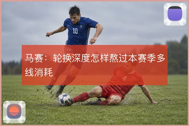 马赛：轮换深度怎样熬过本赛季多线消耗