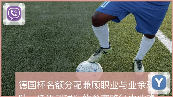德国杯名额分配兼顾职业与业余球队,低级别球队的参赛路径由此确立