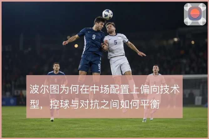 波尔图为何在中场配置上偏向技术型,控球与对抗之间如何平衡