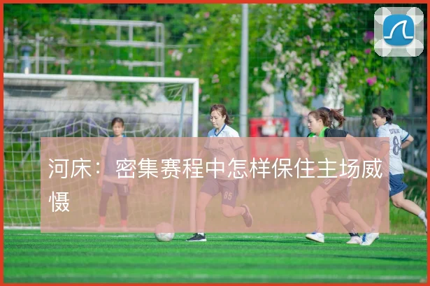 河床：密集赛程中怎样保住主场威慑