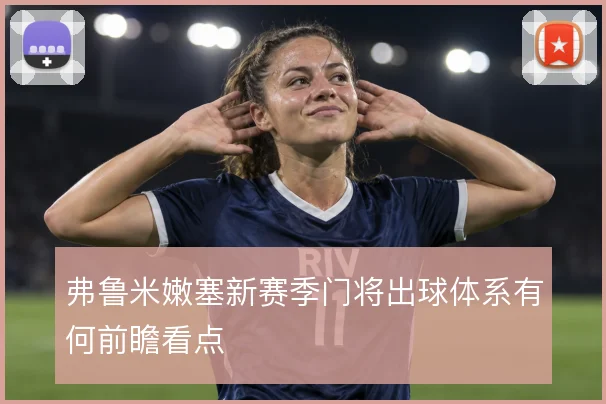 弗鲁米嫩塞新赛季门将出球体系有何前瞻看点