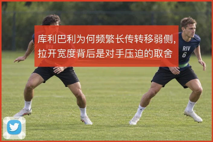 库利巴利为何频繁长传转移弱侧，拉开宽度背后是对手压迫的取舍