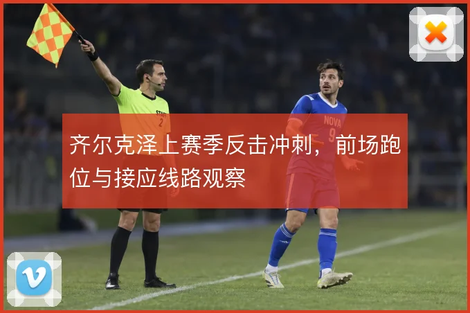 齐尔克泽上赛季反击冲刺，前场跑位与接应线路观察