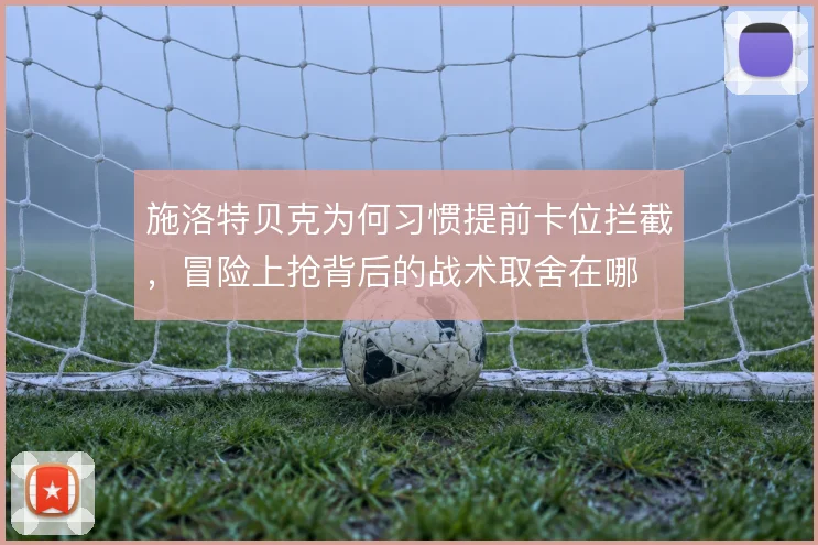 施洛特贝克为何习惯提前卡位拦截,冒险上抢背后的战术取舍在哪