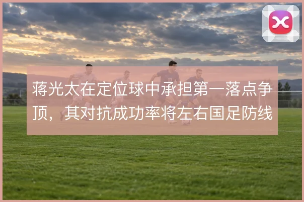 蒋光太在定位球中承担第一落点争顶，其对抗成功率将左右国足防线稳定性