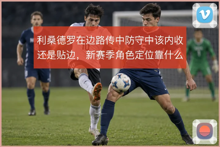 利桑德罗在边路传中防守中该内收还是贴边,新赛季角色定位靠什么撑住