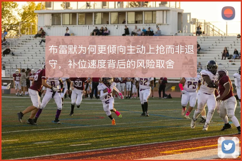 布雷默为何更倾向主动上抢而非退守,补位速度背后的风险取舍