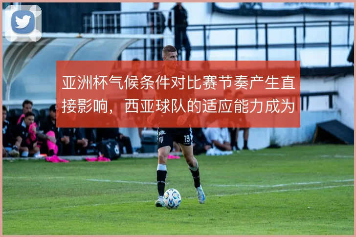 亚洲杯气候条件对比赛节奏产生直接影响，西亚球队的适应能力成为变量