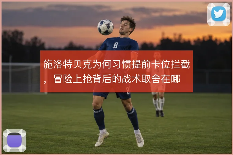 施洛特贝克为何习惯提前卡位拦截,冒险上抢背后的战术取舍在哪