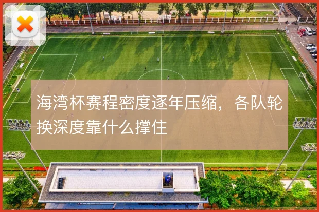 海湾杯赛程密度逐年压缩，各队轮换深度靠什么撑住