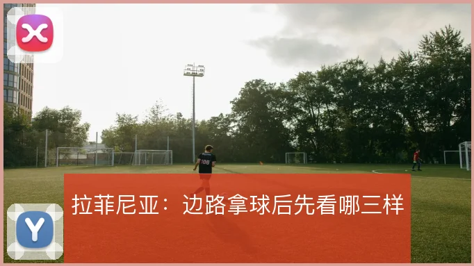 拉菲尼亚：边路拿球后先看哪三样