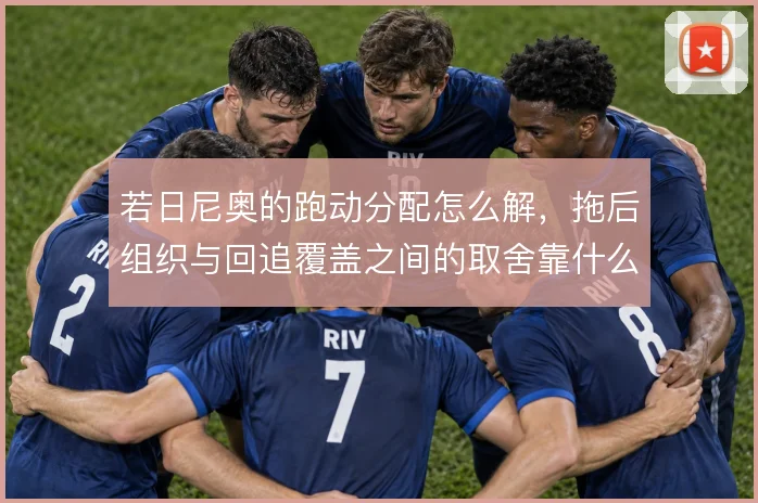 若日尼奥的跑动分配怎么解，拖后组织与回追覆盖之间的取舍靠什么平衡