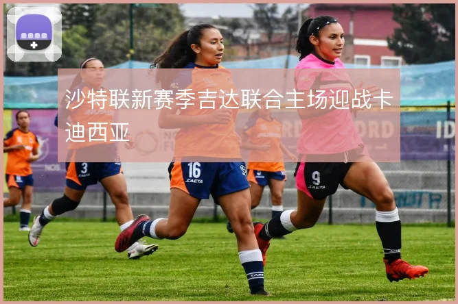 沙特联新赛季吉达联合主场迎战卡迪西亚