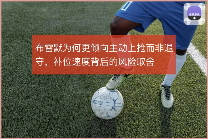 布雷默为何更倾向主动上抢而非退守,补位速度背后的风险取舍
