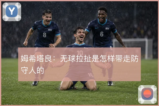 姆希塔良:无球拉扯是怎样带走防守人的