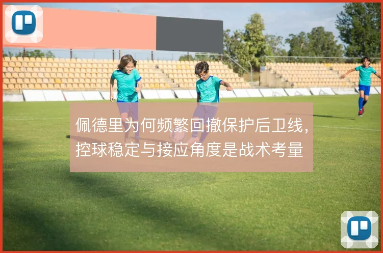 佩德里为何频繁回撤保护后卫线，控球稳定与接应角度是战术考量