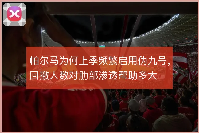 帕尔马为何上季频繁启用伪九号，回撤人数对肋部渗透帮助多大