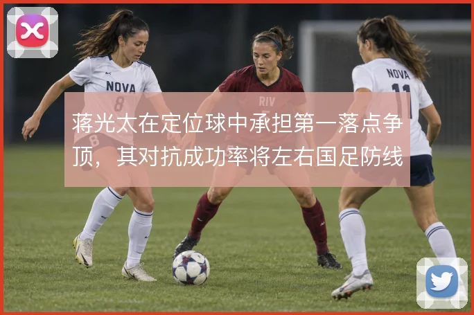 蒋光太在定位球中承担第一落点争顶，其对抗成功率将左右国足防线稳定性