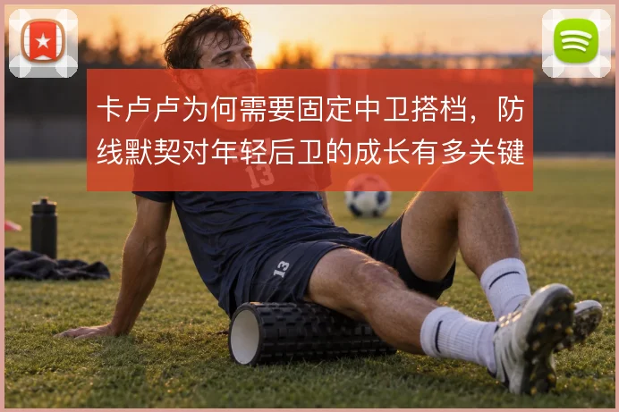 卡卢卢为何需要固定中卫搭档，防线默契对年轻后卫的成长有多关键
