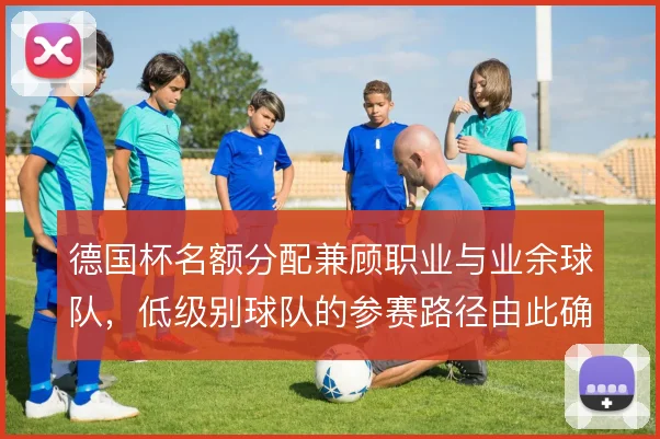 德国杯名额分配兼顾职业与业余球队,低级别球队的参赛路径由此确立