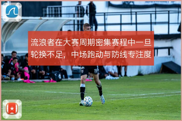 流浪者在大赛周期密集赛程中一旦轮换不足，中场跑动与防线专注度如何撑住