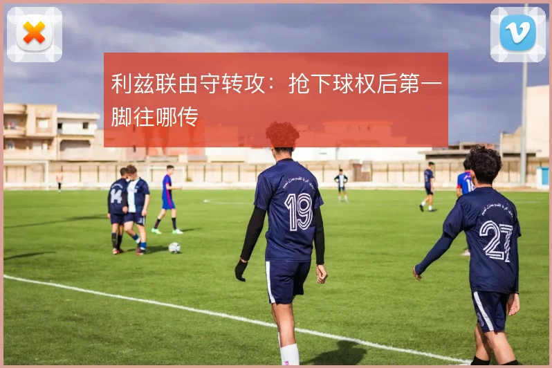 利兹联由守转攻：抢下球权后第一脚往哪传