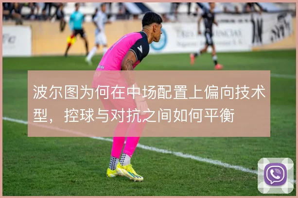 波尔图为何在中场配置上偏向技术型,控球与对抗之间如何平衡
